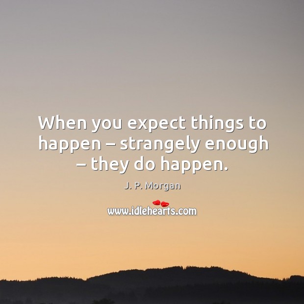 When you expect things to happen – strangely enough – they do happen. J. P. Morgan Picture Quote