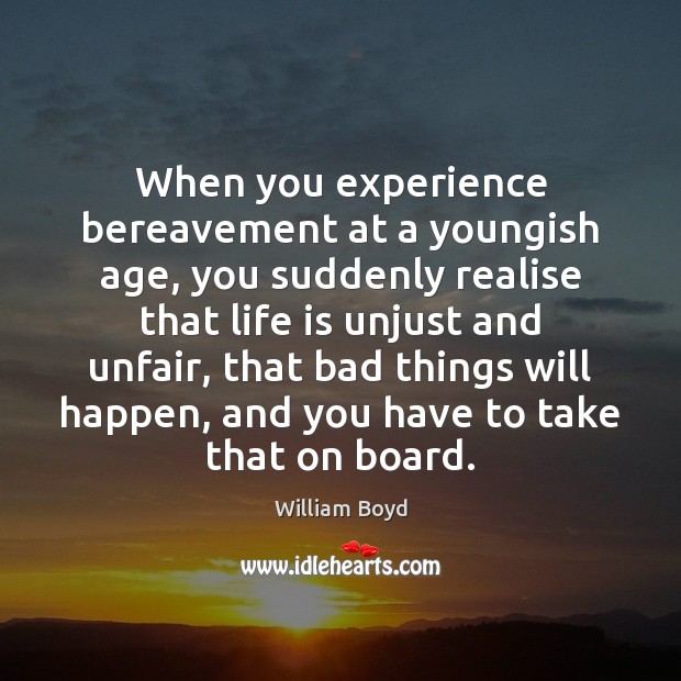 When you experience bereavement at a youngish age, you suddenly realise that William Boyd Picture Quote