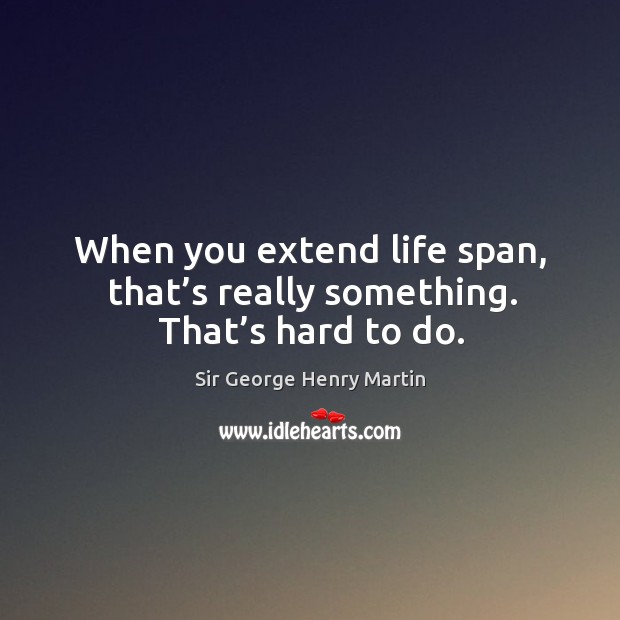 When you extend life span, that’s really something. That’s hard to do. Sir George Henry Martin Picture Quote