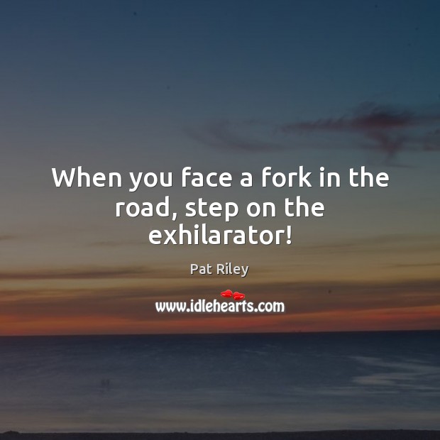 When you face a fork in the road, step on the exhilarator! Pat Riley Picture Quote