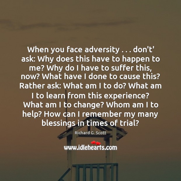 When you face adversity . . . don’t’ ask: Why does this have to happen Richard G. Scott Picture Quote