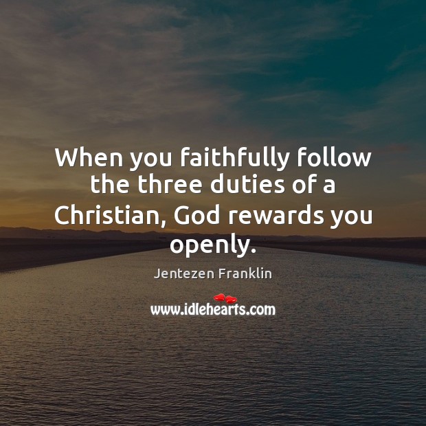 When you faithfully follow the three duties of a Christian, God rewards you openly. Jentezen Franklin Picture Quote