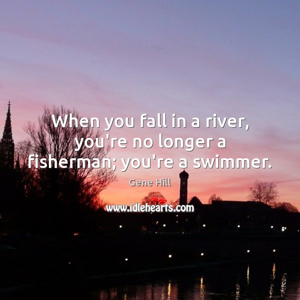 When you fall in a river, you’re no longer a fisherman; you’re a swimmer. Gene Hill Picture Quote