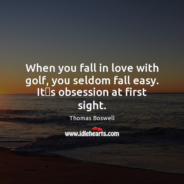 When you fall in love with golf, you seldom fall easy. Itʹs obsession at first sight. Thomas Boswell Picture Quote