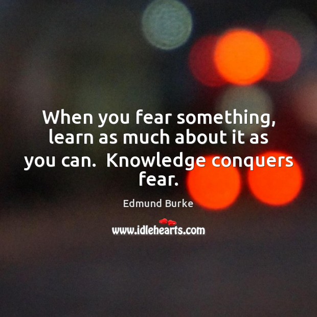 When you fear something, learn as much about it as you can.  Knowledge conquers fear. Image