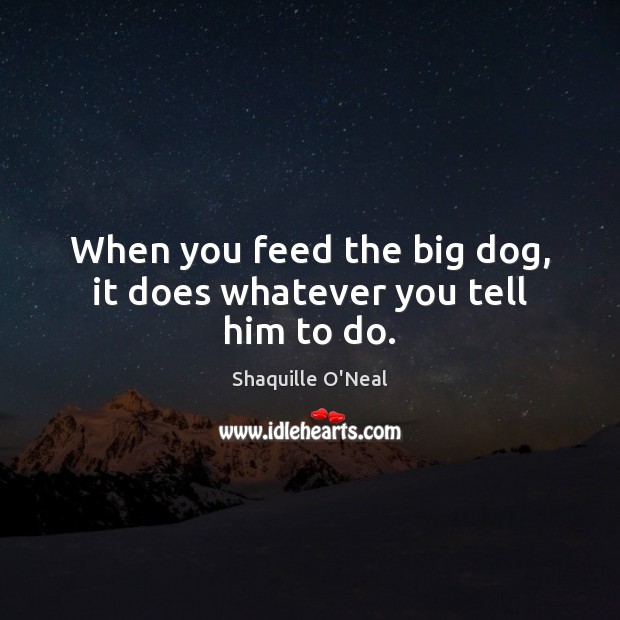 When you feed the big dog, it does whatever you tell him to do. Shaquille O’Neal Picture Quote