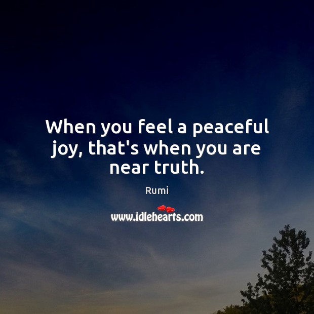 When you feel a peaceful joy, that’s when you are near truth. Rumi Picture Quote