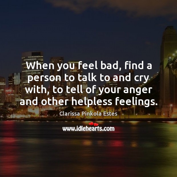 When you feel bad, find a person to talk to and cry Clarissa Pinkola Estes Picture Quote