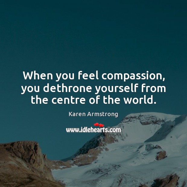 When you feel compassion, you dethrone yourself from the centre of the world. Karen Armstrong Picture Quote