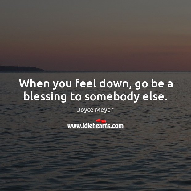 When you feel down, go be a blessing to somebody else. Joyce Meyer Picture Quote