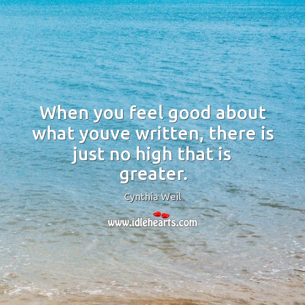 When you feel good about what youve written, there is just no high that is greater. Cynthia Weil Picture Quote