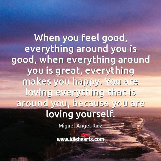 When you feel good, everything around you is good, when everything around Miguel Angel Ruiz Picture Quote