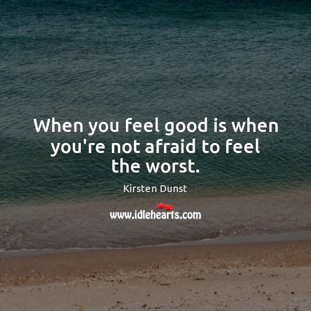 When you feel good is when you’re not afraid to feel the worst. Image