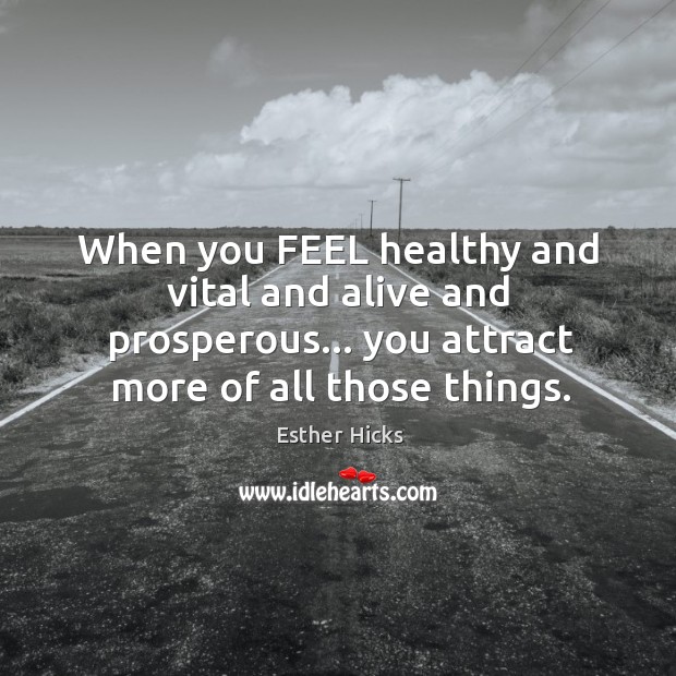When you FEEL healthy and vital and alive and prosperous… you attract Image