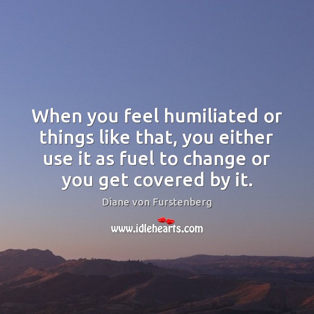 When you feel humiliated or things like that, you either use it Diane von Furstenberg Picture Quote