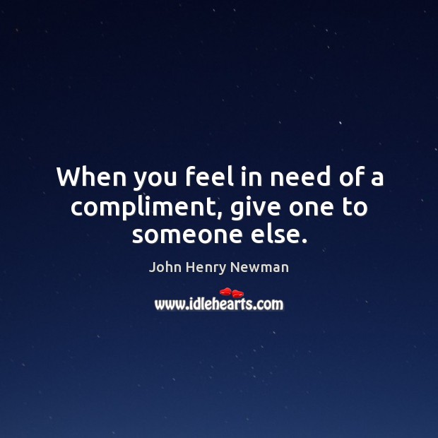 When you feel in need of a compliment, give one to someone else. John Henry Newman Picture Quote