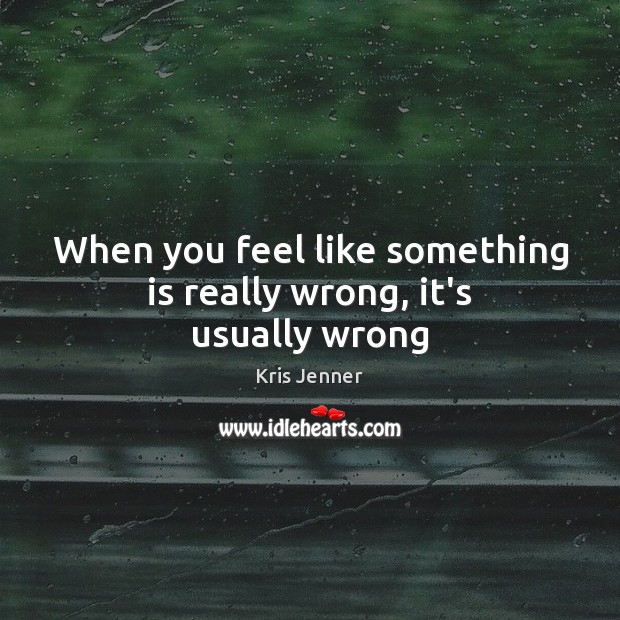 When you feel like something is really wrong, it’s usually wrong Kris Jenner Picture Quote