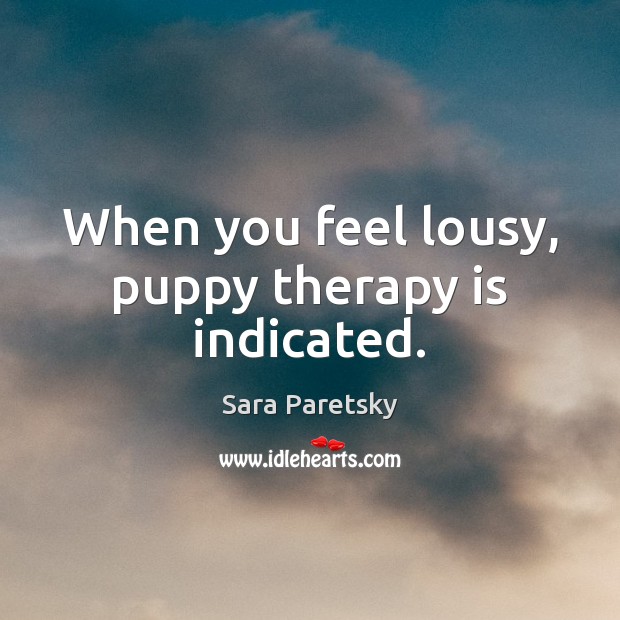 When you feel lousy, puppy therapy is indicated. Sara Paretsky Picture Quote