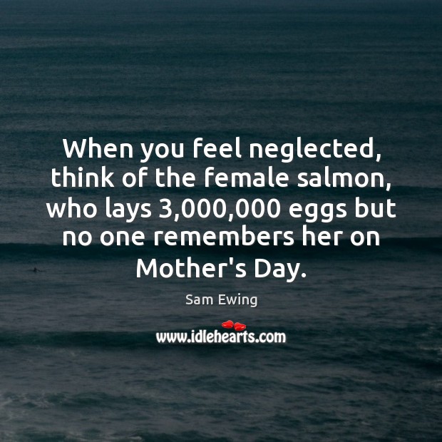 When you feel neglected, think of the female salmon, who lays 3,000,000 eggs Sam Ewing Picture Quote