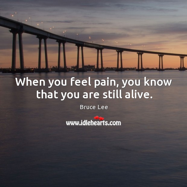 When you feel pain, you know that you are still alive. Image