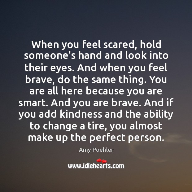 When you feel scared, hold someone’s hand and look into their eyes. Amy Poehler Picture Quote