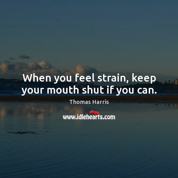 When you feel strain, keep your mouth shut if you can. Thomas Harris Picture Quote