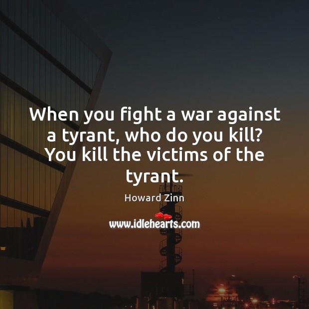 When you fight a war against a tyrant, who do you kill? Howard Zinn Picture Quote