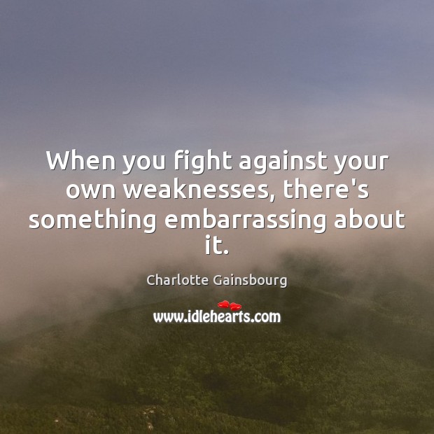 When you fight against your own weaknesses, there’s something embarrassing about it. Charlotte Gainsbourg Picture Quote