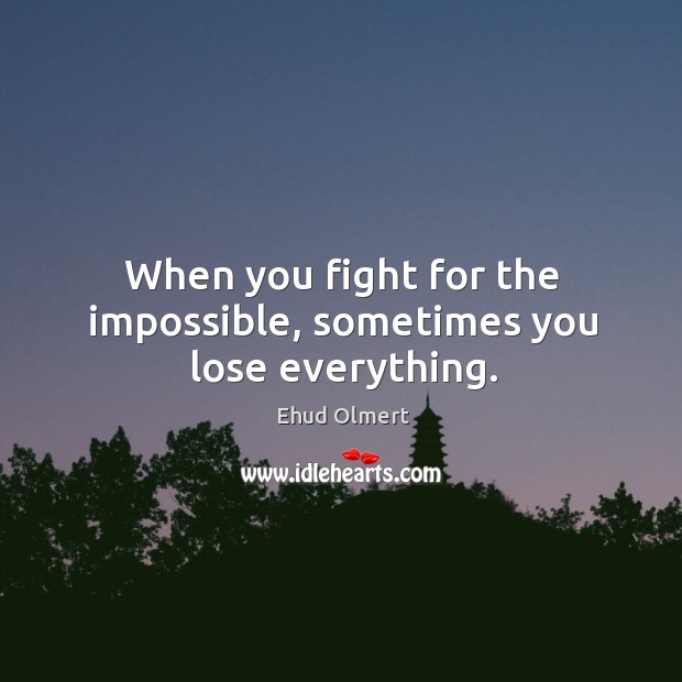 When you fight for the impossible, sometimes you lose everything. Ehud Olmert Picture Quote