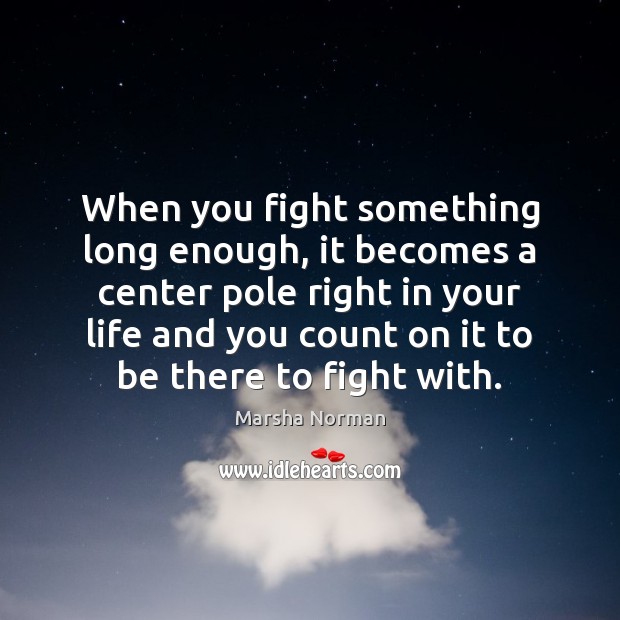 When you fight something long enough, it becomes a center pole right Marsha Norman Picture Quote