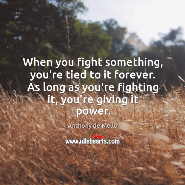 When you fight something, you’re tied to it forever. As long as Anthony de Mello Picture Quote