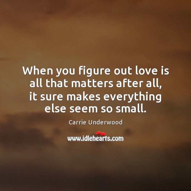When you figure out love is all that matters after all, it Carrie Underwood Picture Quote