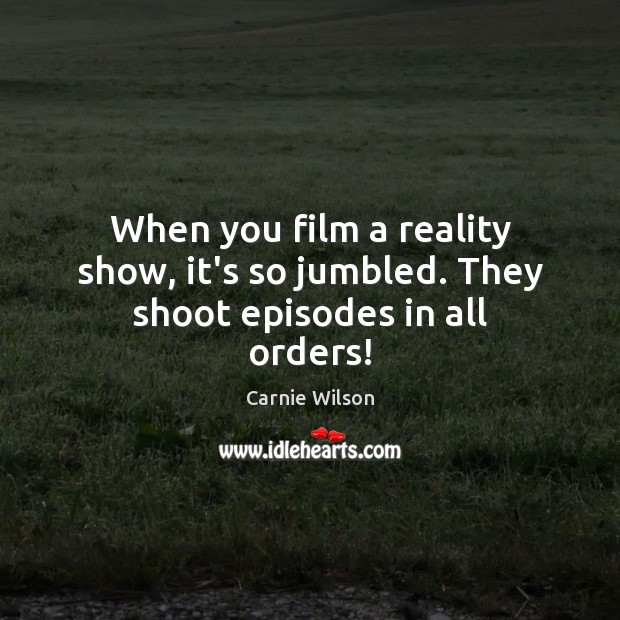 When you film a reality show, it’s so jumbled. They shoot episodes in all orders! Carnie Wilson Picture Quote