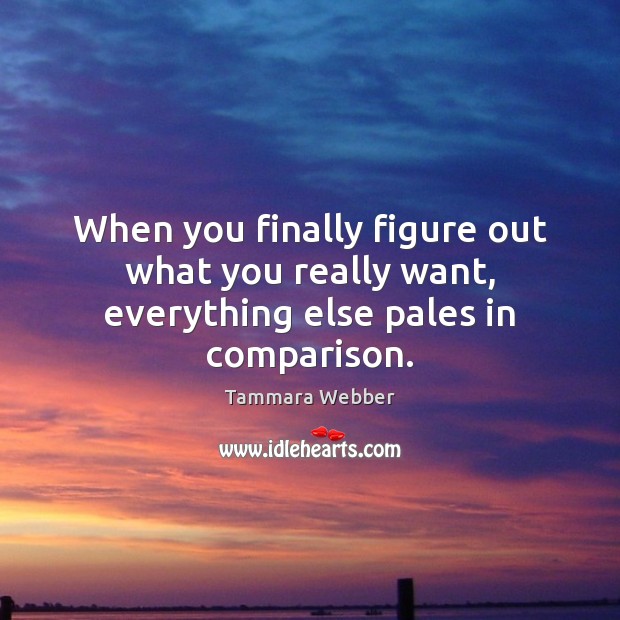 When you finally figure out what you really want, everything else pales in comparison. Tammara Webber Picture Quote