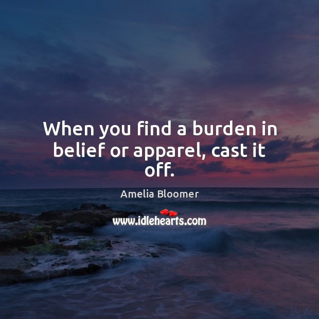 When you find a burden in belief or apparel, cast it off. 