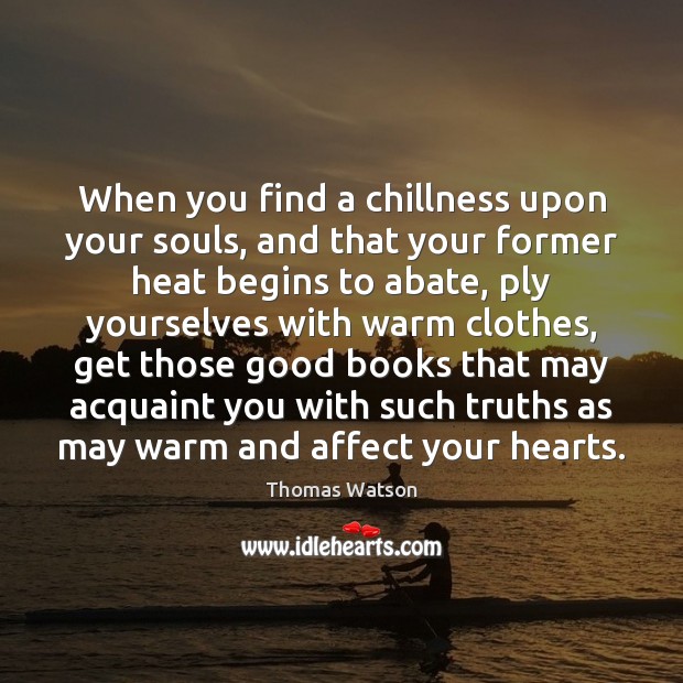 When you find a chillness upon your souls, and that your former 