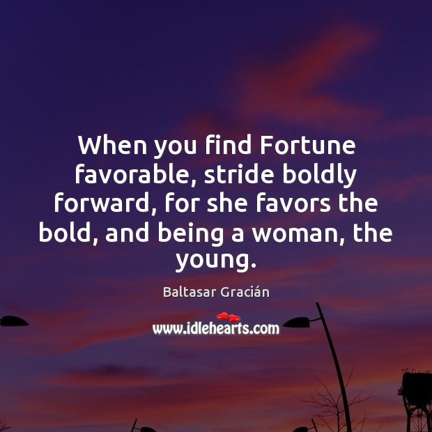When you find Fortune favorable, stride boldly forward, for she favors the Image