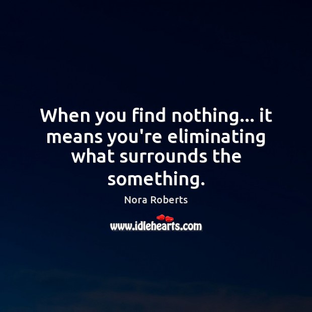When you find nothing… it means you’re eliminating what surrounds the something. Nora Roberts Picture Quote