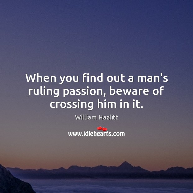 When you find out a man’s ruling passion, beware of crossing him in it. William Hazlitt Picture Quote
