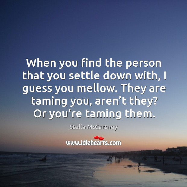 When you find the person that you settle down with, I guess you mellow. Image