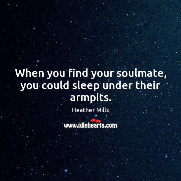 When you find your soulmate, you could sleep under their armpits. Heather Mills Picture Quote