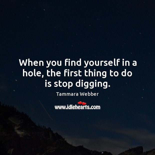 When you find yourself in a hole, the first thing to do is stop digging. Image