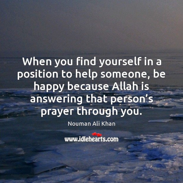 When you find yourself in a position to help someone, be happy Nouman Ali Khan Picture Quote