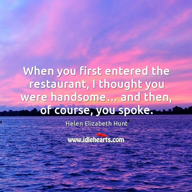 When you first entered the restaurant, I thought you were handsome… and then, of course, you spoke. Helen Elizabeth Hunt Picture Quote