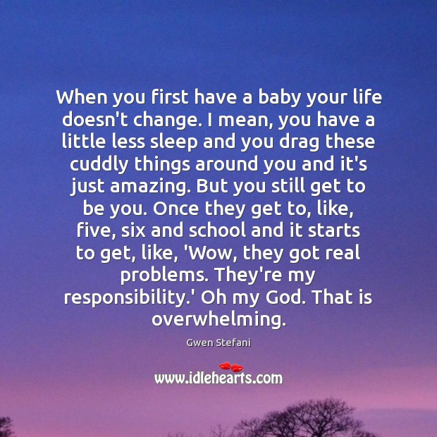 When you first have a baby your life doesn’t change. I mean, Gwen Stefani Picture Quote