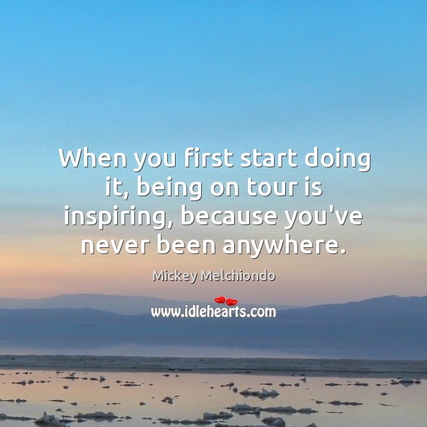 When you first start doing it, being on tour is inspiring, because Mickey Melchiondo Picture Quote