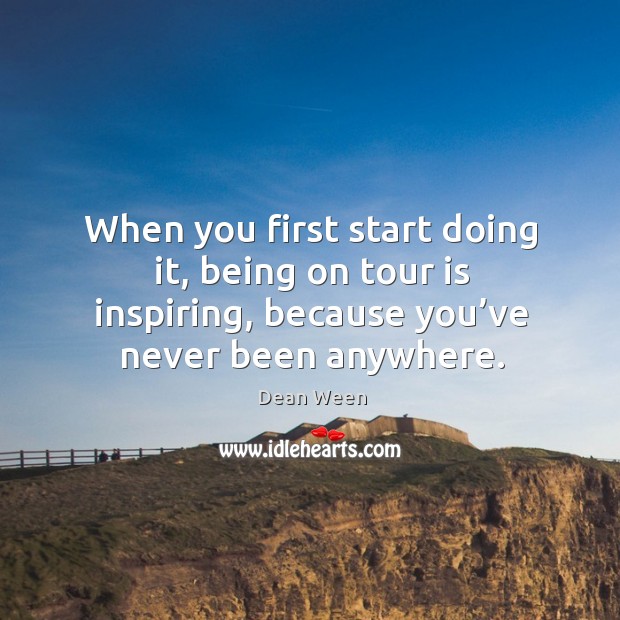 When you first start doing it, being on tour is inspiring, because you’ve never been anywhere. Dean Ween Picture Quote