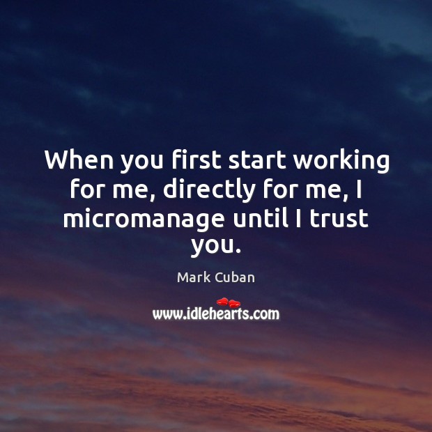 When you first start working for me, directly for me, I micromanage until I trust you. Mark Cuban Picture Quote