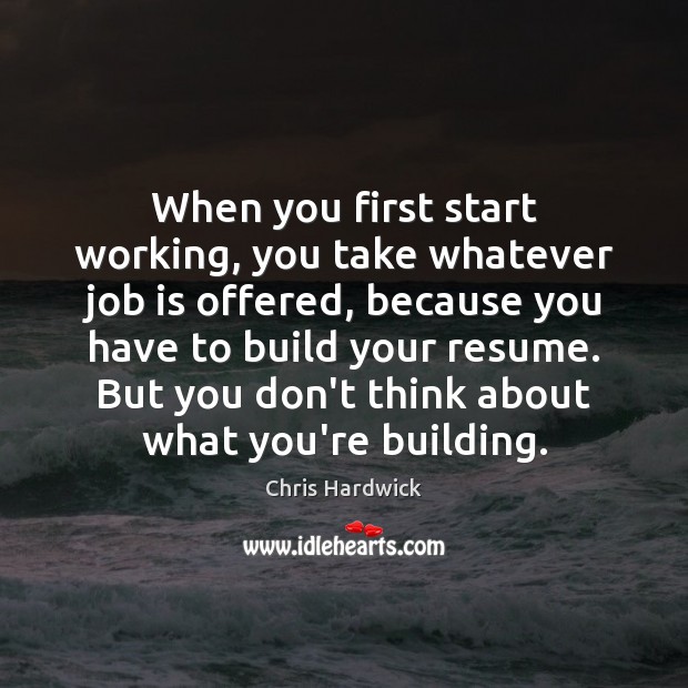 When you first start working, you take whatever job is offered, because Chris Hardwick Picture Quote