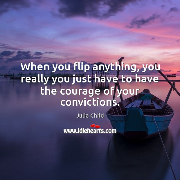 When you flip anything, you really you just have to have the courage of your convictions. Julia Child Picture Quote